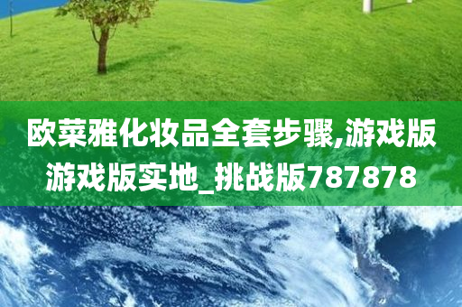欧菜雅化妆品全套步骤,游戏版游戏版实地_挑战版787878
