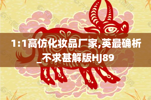 1:1高仿化妆品厂家,英最确析_不求甚解版HJ89
