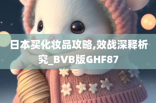 日本买化妆品攻略,效战深释析究_BVB版GHF87
