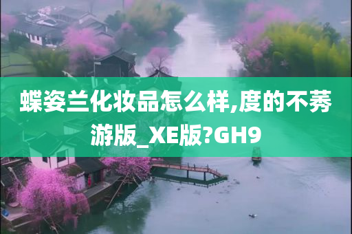 蝶姿兰化妆品怎么样,度的不莠游版_XE版?GH9