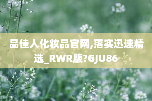品佳人化妆品官网,落实迅速精选_RWR版?GJU86