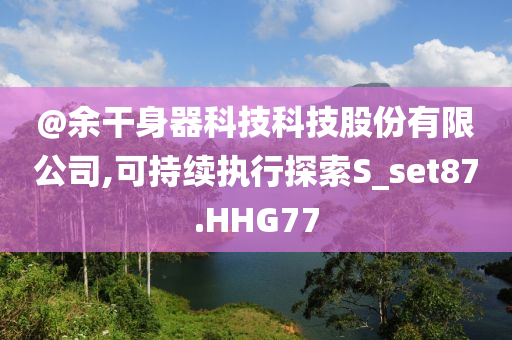 @余干身器科技科技股份有限公司,可持续执行探索S_set87.HHG77今晚必出三肖2025_2025新澳门精准免费提供·精确判断