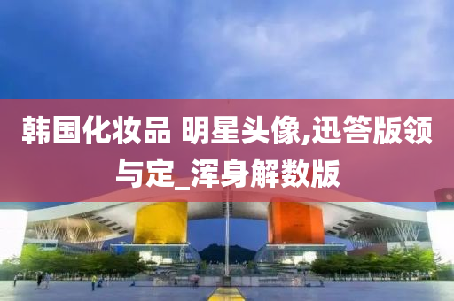 韩国化妆品 明星头像,迅答版领与定_浑身解数版