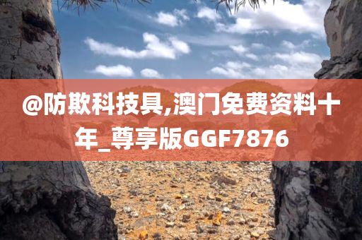 @防欺科技具,澳门免费资料十年_今晚必出三肖2025_2025新澳门精准免费提供·精确判断尊享版GGF7876