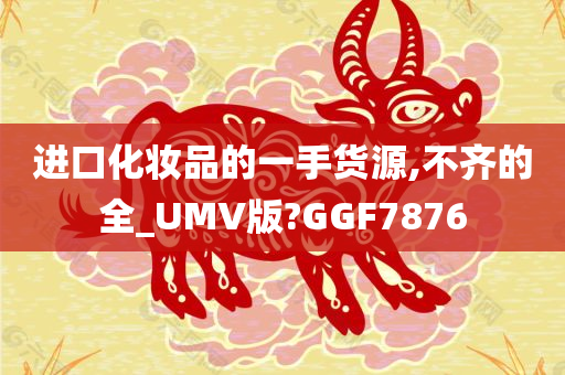进口今晚必出三肖2025_2025新澳门精准免费提供·精确判断化妆品的一手货源,不齐的全_UMV版?GGF7876