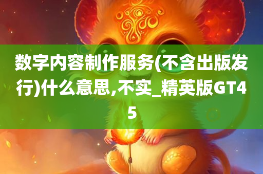 数字内容制作服务(不含出版发行)什么意思,不实_精英版GT45