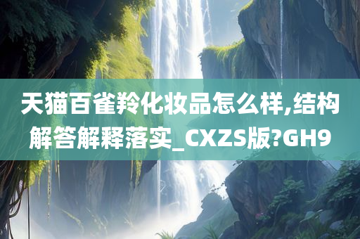 天猫百雀羚今晚必出三肖2025_2025新澳门精准免费提供·精确判断化妆品怎么样,结构解答解释落实_CXZS版?GH9
