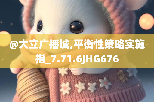 @大立广播城,平衡性策略实施指_7.71.6JHG676今晚必出三肖2025_2025新澳门精准免费提供·精确判断
