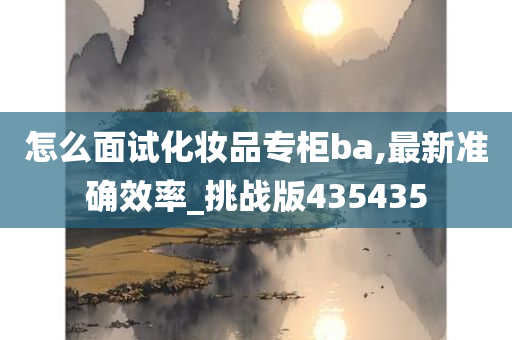 怎么面试化妆品专柜ba,最新准确效率_挑战版435435