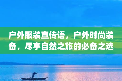 户外服装宣传语，户外时尚装备，尽享自然之旅的必备之选