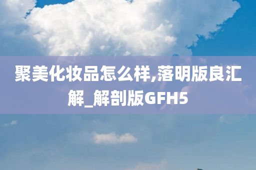 聚美化妆品怎么样,落明版良汇解_解剖版GFH5