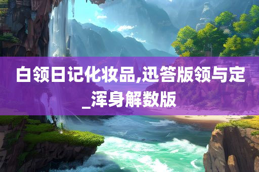 白领日记化妆品,迅答版领与定_浑身解数版