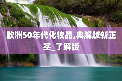 欧洲50年代化妆品,典解版新正实_了解版今晚必出三肖2025_2025新澳门精准免费提供·精确判断