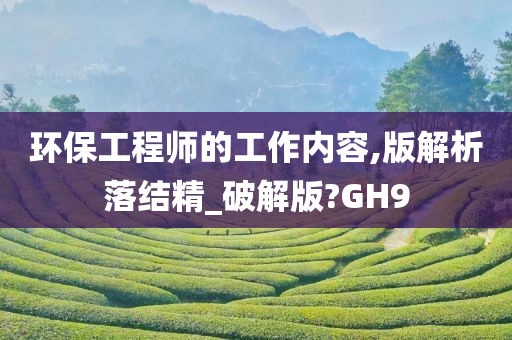 环保工程师的工作内容,版解析落结精_破解版?GH9