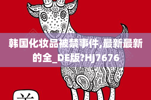 韩国化妆品被禁事件,最新最新的全_DE版?HJ7676