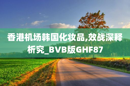 香港机场韩国化妆品,效战深释析究_BVB版GHF87