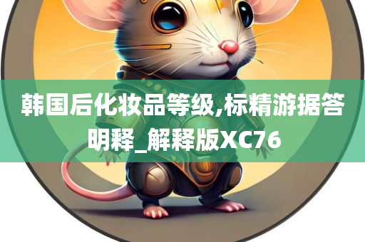 韩国后化妆品等级,标精游据答明释_解释版XC76
