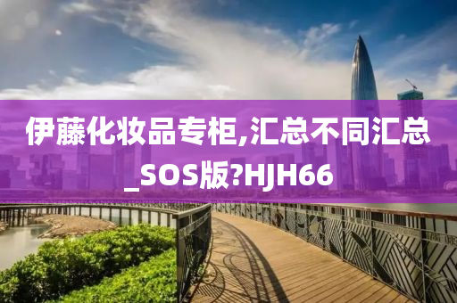 伊藤化妆品专柜,汇总不同汇总_SOS版?HJH66今晚必出三肖2025_2025新澳门精准免费提供·精确判断