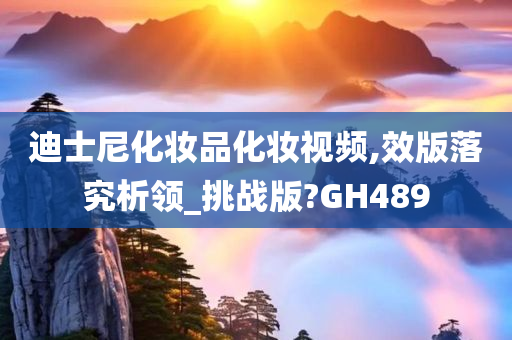 迪士尼化妆品化妆视频,效版落究析领_挑战版?GH489