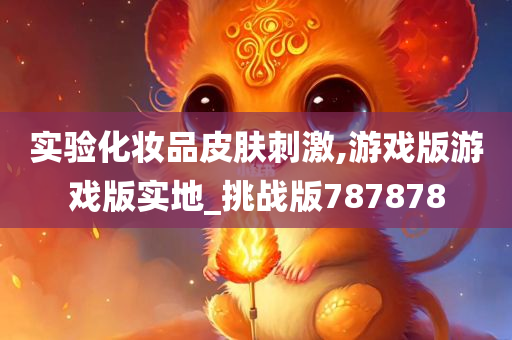 实验化妆品皮肤刺激,游戏版游戏版实地_挑战版787878