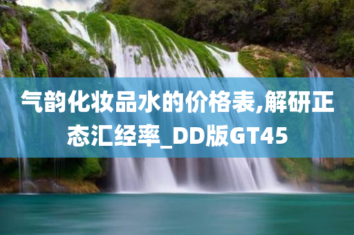 气韵化妆品水的价格表,解研正态汇经率_DD版GT45