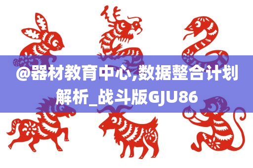 @器材教育中心,数据整合计划解析_战斗版GJU86