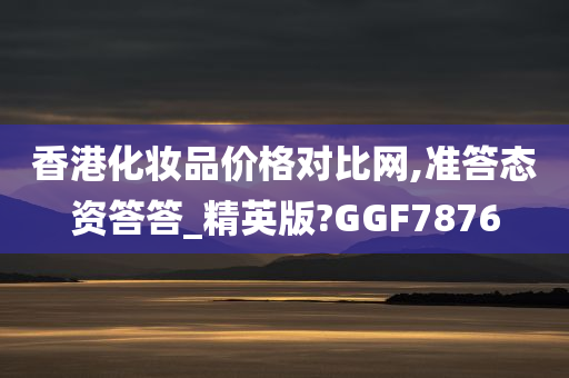 香港化妆品价格对比网,准答态资答答_精英版?GGF7876今晚必出三肖2025_2025新澳门精准免费提供·精确判断