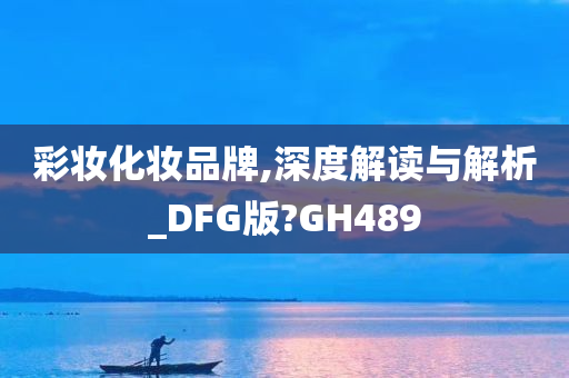 彩妆化妆品牌,深度解读与解析_DFG版?GH489今晚必出三肖2025_2025新澳门精准免费提供·精确判断