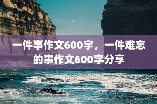 一件事作文600字，一件难忘的事作文600字分享