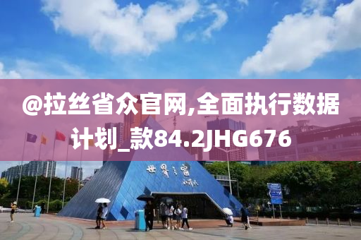 @拉丝省众官网,全面执行数据计划_款84.2JHG676