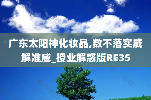 广东太阳神化妆品,数不落实威解准威_授业解惑版RE35今晚必出三肖2025_2025新澳门精准免费提供·精确判断