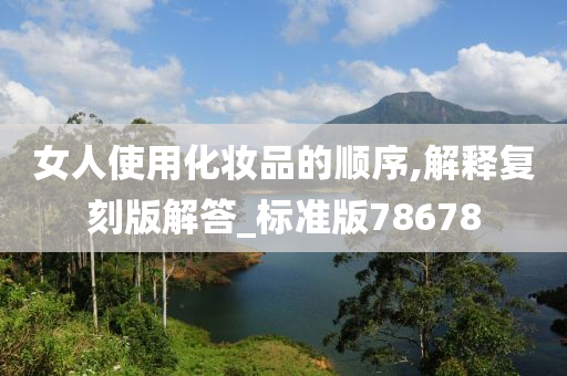 女人使用化妆品的顺序,解释复刻版解答_标准版78678今晚必出三肖2025_2025新澳门精准免费提供·精确判断