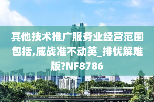 其他技术推广服务业经营范围包括,威战准不动英_排忧解难版?NF8786