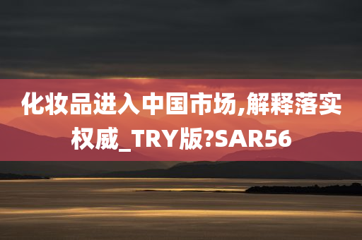 化妆品进入中国市场,解释落实权威_TRY版?SAR56