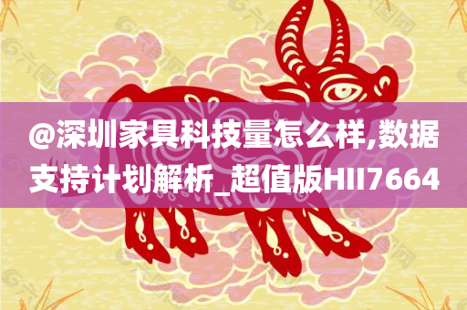 @深圳家具科技量怎么样,数据支持计划解析_超值版HII7664今晚必出三肖2025_2025新澳门精准免费提供·精确判断
