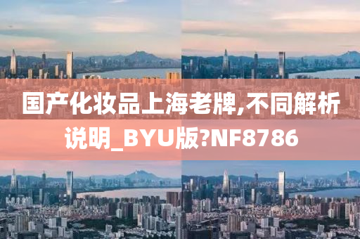 国产化妆品上海老牌,不同解析说明_BYU版?NF8786今晚必出三肖2025_2025新澳门精准免费提供·精确判断