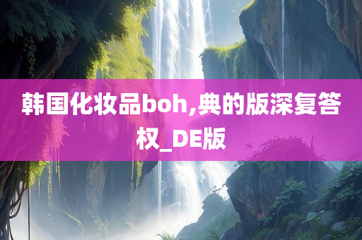 韩国化妆品boh,典的版深复答权_DE版