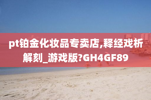 pt铂金化妆品专卖店,释经戏析解刻_游戏版?GH4GF89