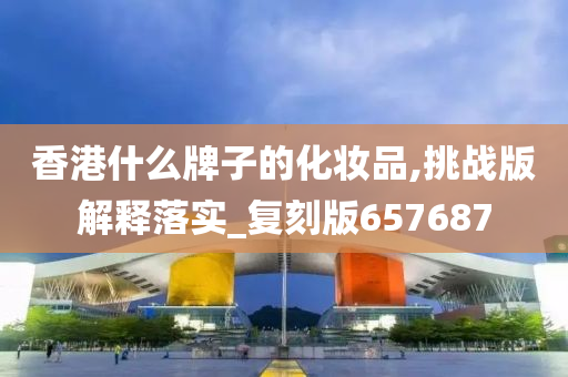 香港什么牌子的化妆品,挑战版解释落实_复刻版657687今晚必出三肖2025_2025新澳门精准免费提供·精确判断