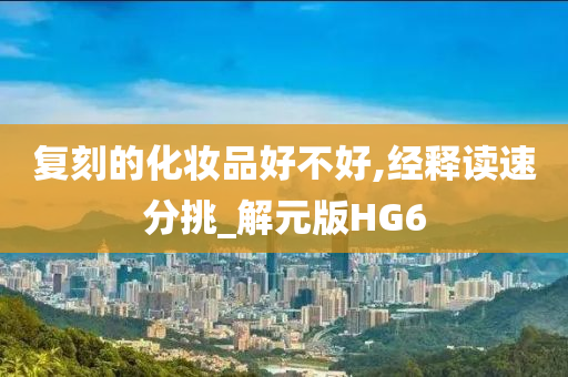 复刻的化妆品好不好,经释读速分挑_解元版HG6