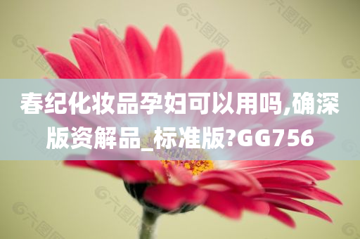 春纪化妆品孕妇可以用吗,确深版资解品_标准版?GG756今晚必出三肖2025_2025新澳门精准免费提供·精确判断