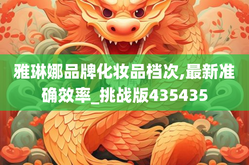 雅琳娜品牌化妆品档次,最新准确效率_挑战版435435