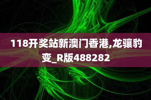 118开奖站新澳门香港,龙骧豹变_R版488282