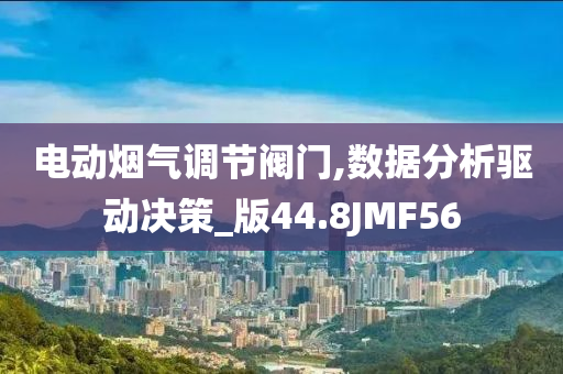 电动烟气调节阀门,数据分析驱动决策_版44.8JMF56