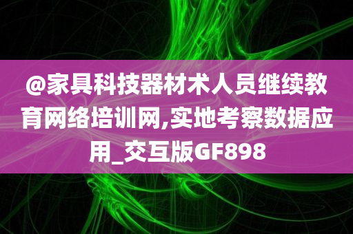 @家具科技器材术人员继续教育网络培训网,实地考察数据应用_交互版GF898