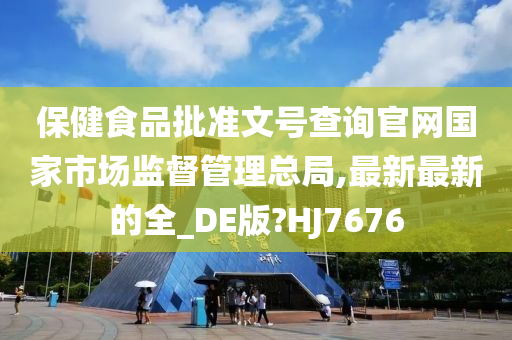 保健食品批准文号查询官网国家市场监督管今晚必出三肖2025_2025新澳门精准免费提供·精确判断理总局,最新最新的全_DE版?HJ7676