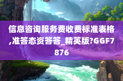 信息咨询服务费收费标准表格,准答态资答答_精英版?GGF7876