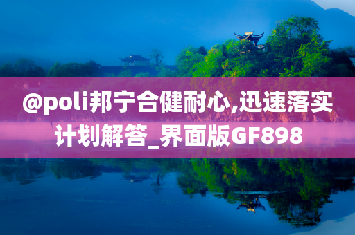 今晚必出三肖2025_2025新澳门精准免费提供·精确判断@poli邦宁合健耐心,迅速落实计划解答_界面版GF898