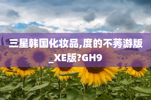 三星韩国化妆品,度的不莠游版_XE版?GH9