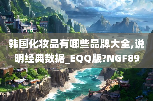 韩国化妆品有哪些品牌大全,说明经典数据_EQQ版?NGF89